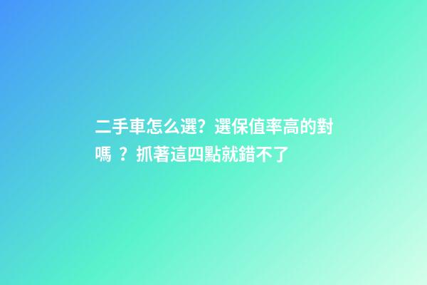 二手車怎么選？選保值率高的對嗎？抓著這四點就錯不了